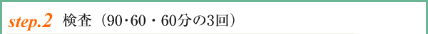 setp.2 検査(90・60・60分の3回)