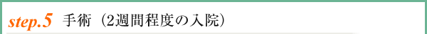 setp.5 手術(2週間程度の入院)