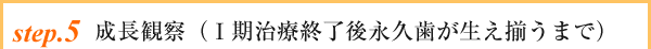 setp.5 成長観察(Ⅰ期治療終了後永久歯が生え揃うまで)